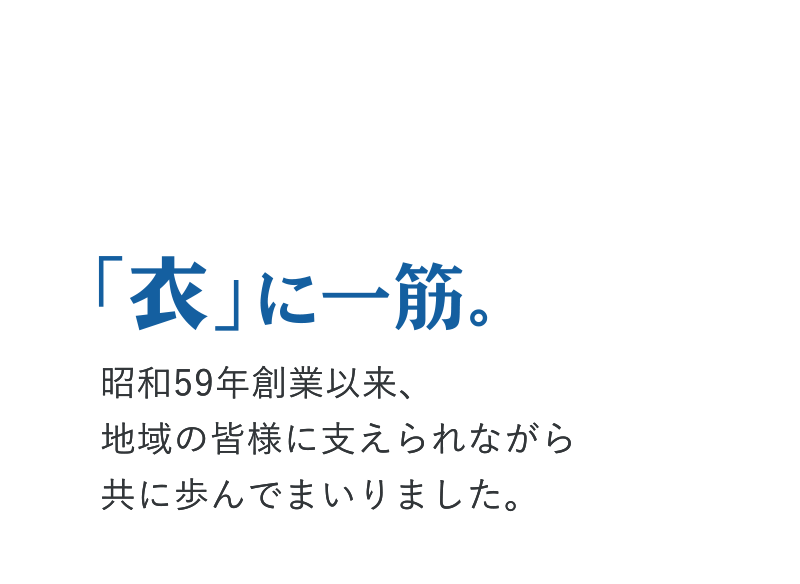 衣に一筋。昭和59年創業以来、地域の皆様に支えられながら共に歩んでまいりました。